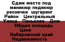 Сдам место под маникюр,педикюр,реснички, шугаринг › Район ­ Центральный › Улица ­ Панькова › Дом ­ 23 › Общая площадь ­ 15 › Цена ­ 7 500 - Хабаровский край Недвижимость » Помещения аренда   . Хабаровский край